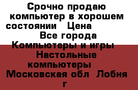 Срочно продаю компьютер в хорошем состоянии › Цена ­ 25 000 - Все города Компьютеры и игры » Настольные компьютеры   . Московская обл.,Лобня г.